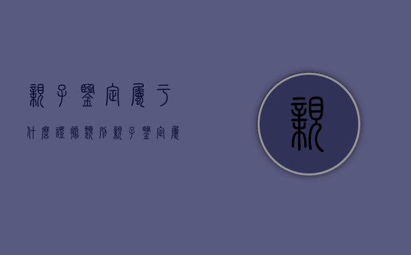 亲子鉴定属于什么证据类别（亲子鉴定属于什么证据材料）