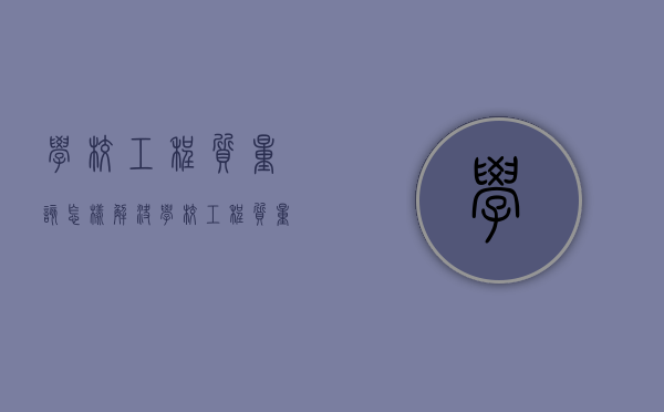 学校工程质量该怎样解决？（学校工程质量要求怎么写）