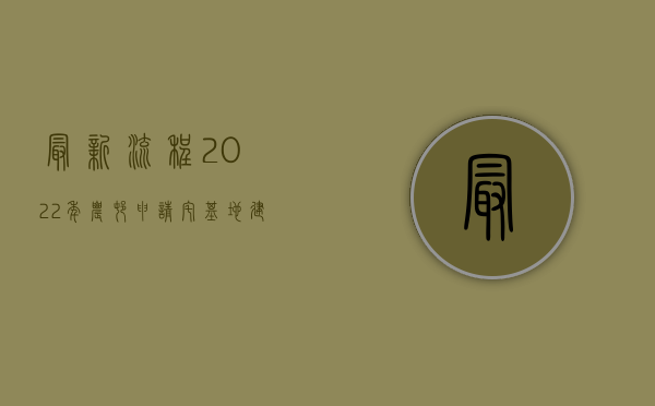 最新流程！2022年农村申请宅基地建房新规，村里即将大变样（农村宅基地建房申请条件）
