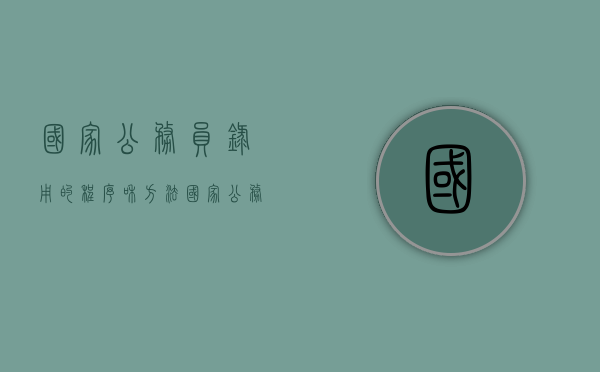 国家公务员录用的程序和方法（国家公务员录取流程图）