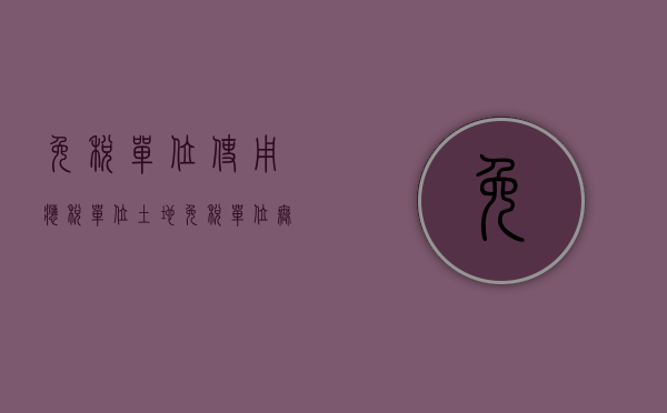免税单位使用应税单位土地(免税单位无偿使用的土地免土地税) 免税单位使用应税单位土地(免税单位无偿使用的土地免土地税)