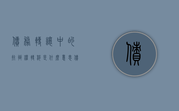 债务转让中的抗辩权转移是什么意思（债权转让抗辩的法律规定）