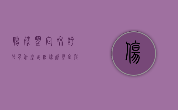 伤残鉴定和评残有什么区别（伤残鉴定与伤情鉴定）