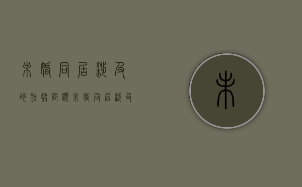 未婚同居涉及的法律问题（未婚同居涉及的法律关系）