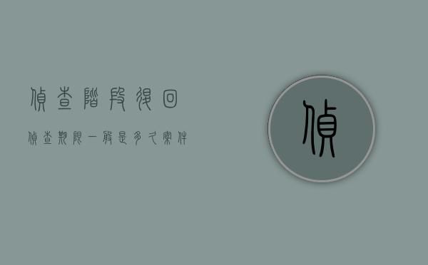 侦查阶段退回侦查期限一般是多久？（案件退回侦查）