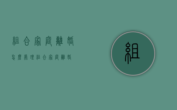 组合家庭离婚怎么处理（组合家庭离婚）