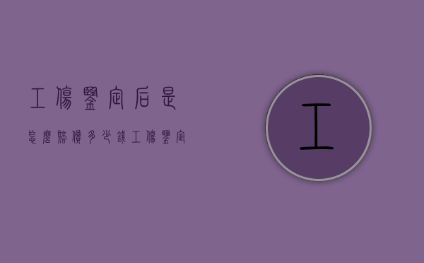 工伤鉴定后是怎么赔偿多少钱？（工伤鉴定后赔偿标准是什么）