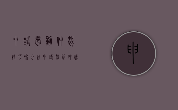 申请劳动仲裁技巧和方法（申请劳动仲裁技巧有哪些）