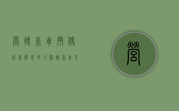 营转非车辆使用年限是多久（营转非车可以开几年）