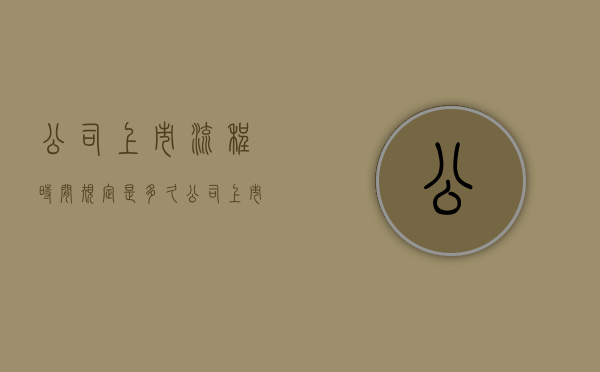 公司上市流程时间规定是多久（公司上市大概多长时间）