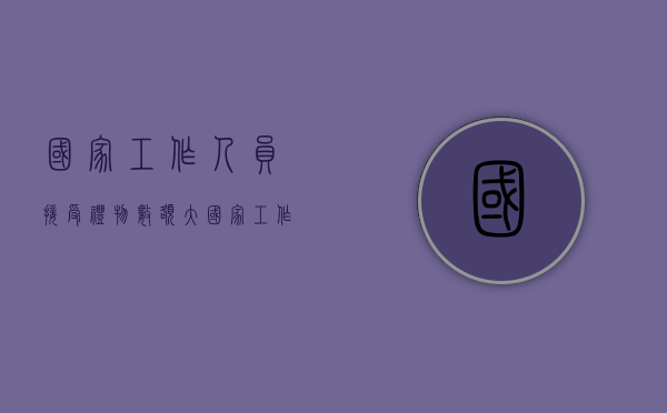 国家工作人员接受礼物数额大（国家工作人员收受财物）