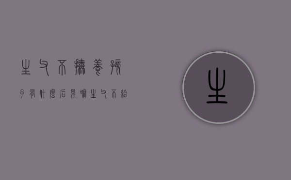 生父不抚养孩子有什么后果嘛（生父不给抚养费怎么办）