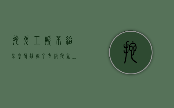 拖欠工资不给怎么办？（离职了老板拖着工资不发怎么办?）