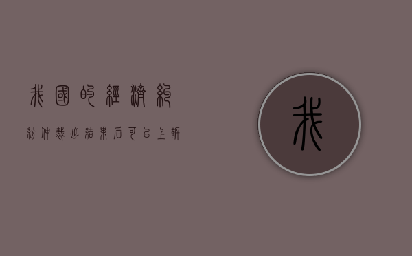 我国的经济纠纷仲裁出结果后可以上诉吗？（经济仲裁结果不服怎么办）