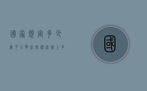 国家规定多少岁可以拿结婚证（法律上多少岁可以领结婚证）