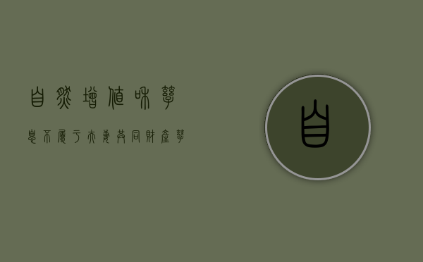 自然增值和孳息不属于夫妻共同财产（孳息和自然增值指的是什么）