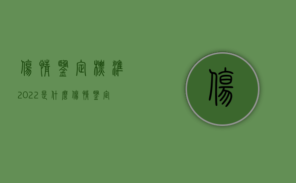 伤情鉴定标准2022是什么？（伤情鉴定标准及赔偿标准）