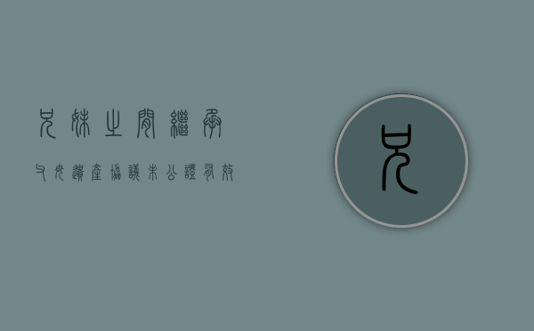 兄妹之间继承父母遗产协议未公证有效吗（兄妹对遗产分割纠纷案例）
