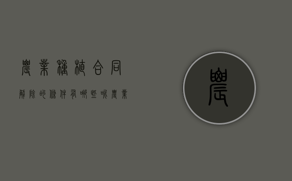 农业种植合同解除的条件有哪些呢（农业种植合同解除的条件有哪些要求）