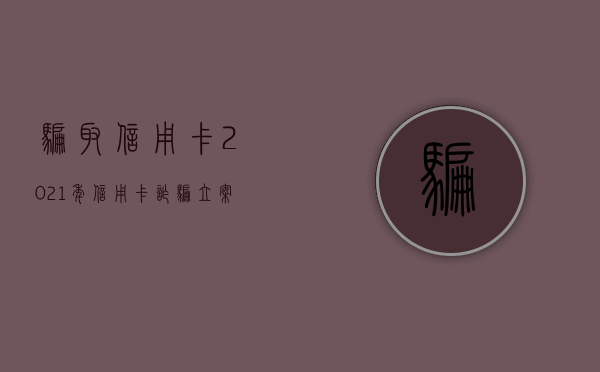 骗取信用卡（2021年信用卡诈骗立案标准）
