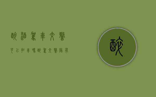 醉酒驾车交警可以扣车吗（醉驾交警队有权利拘役吗现在）