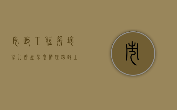 市政工程损坏私人财产怎么办理（市政工程损坏私人财产怎么办手续）