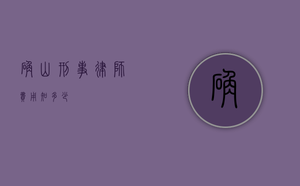 确山刑事律师费用知多少？