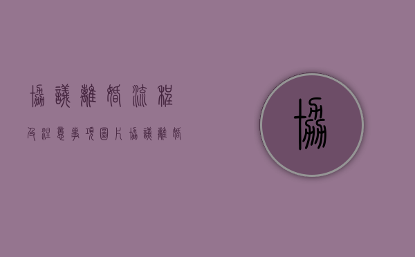 协议离婚流程及注意事项图片（协议离婚的流程和需要的资料）