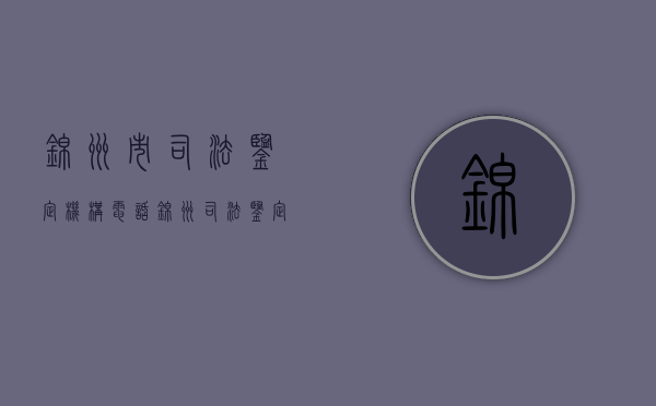 锦州市司法鉴定机构电话（锦州司法鉴定中心）
