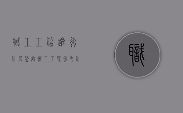 职工工伤进行什么鉴定（职工工伤需要什么鉴定）