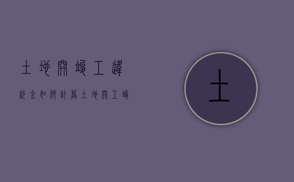 土地开竣工违约金如何计算（土地开工竣工时间规定）