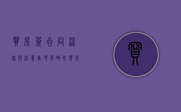 买房签合同流程与注意事项有哪些（买房签合同需注意哪些?）