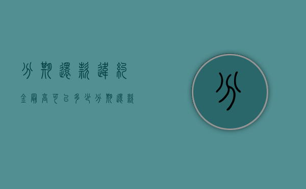分期还款违约金最高可以多少（分期还款违约金多少合法）