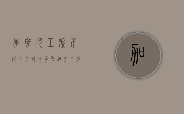 加班的工资不低于平时的多少（加班不低于工资的多少倍）