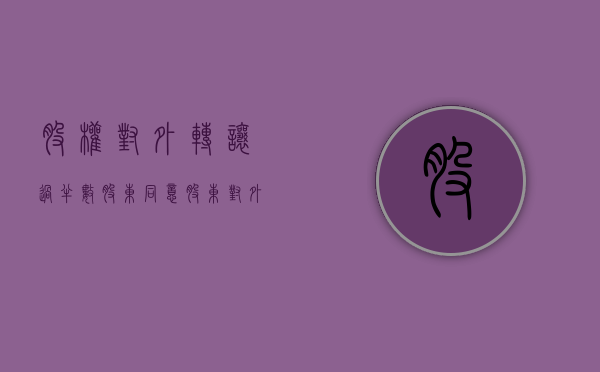 股权对外转让 过半数股东同意（股东对外转让股权需要全体同意吗）