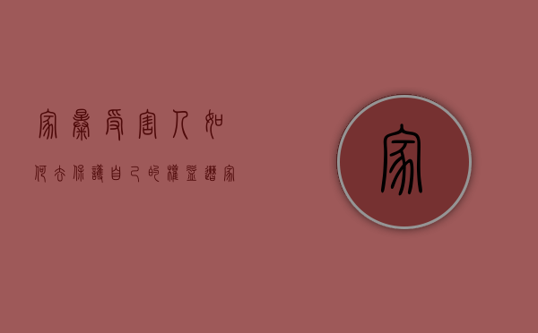 家暴受害人如何去保护自己的权益（家暴如何保护自己的利益）