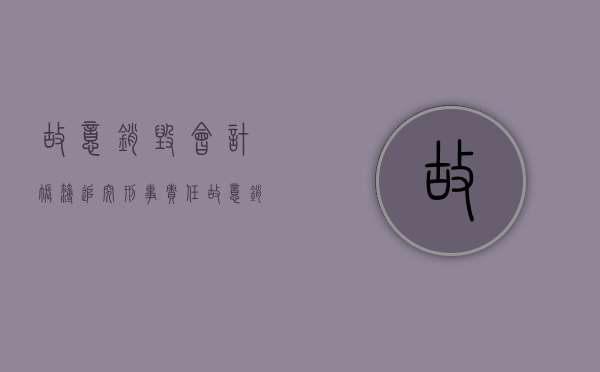 故意销毁会计账簿追究刑事责任（故意销毁会计凭证、会计账簿罪不构成犯罪）