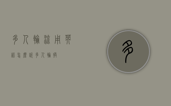 多人轮流用英语怎么说（多人轮换）