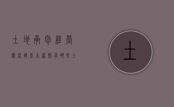 土地承包经营权流转基本原则有哪些（土地承包经营权流转的原则和主要形式）