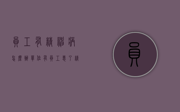 员工有精神病怎么办（单位有员工患了精神病怎么办理退休手续）