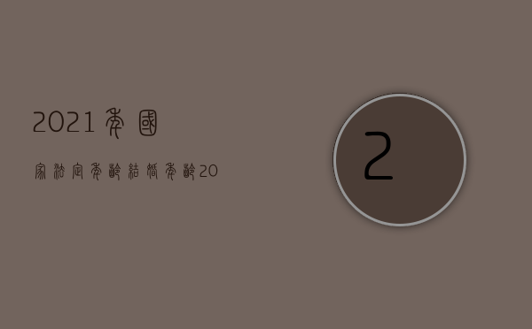 2021年国家法定年龄结婚年龄（2022年中国法定结婚年龄是多少岁）