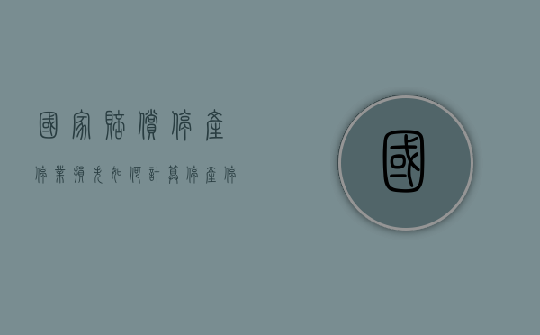国家赔偿停产停业损失如何计算？（停产停业是什么责任）
