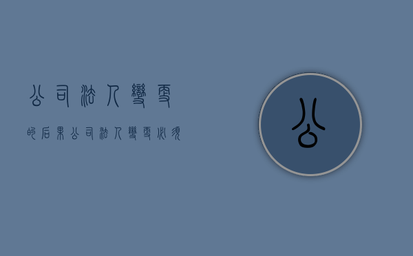 公司法人变更的后果（公司法人变更必须要法人到场吗?）