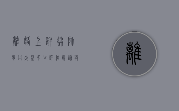 离婚上诉律师费用大概多少？详细解读与影响因素