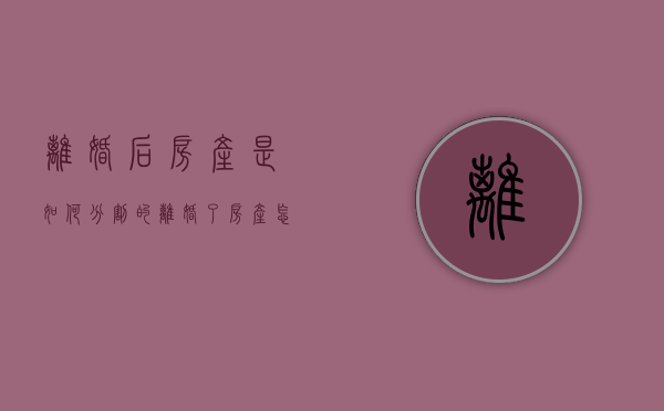 离婚后房产是如何分割的（离婚了房产怎么分配）
