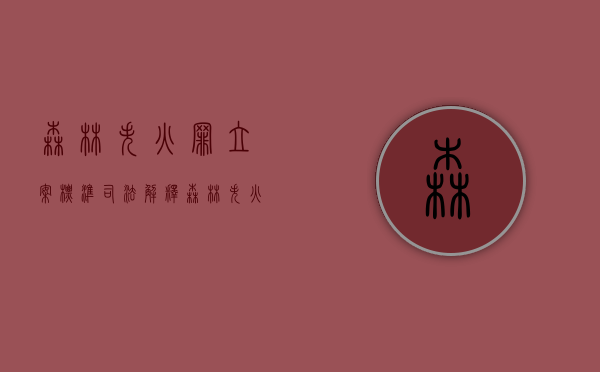 森林失火罪立案标准司法解释(森林失火罪立案标准及刑罚) 森林失火罪立案标准司法解释(森林失火罪立案标准及刑罚)