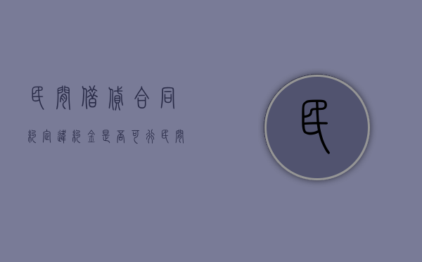 民间借贷合同约定违约金是否可行(民间借贷的违约金怎么算是合法的) 民间借贷合同约定违约金是否可行(民间借贷的违约金怎么算是合法的)