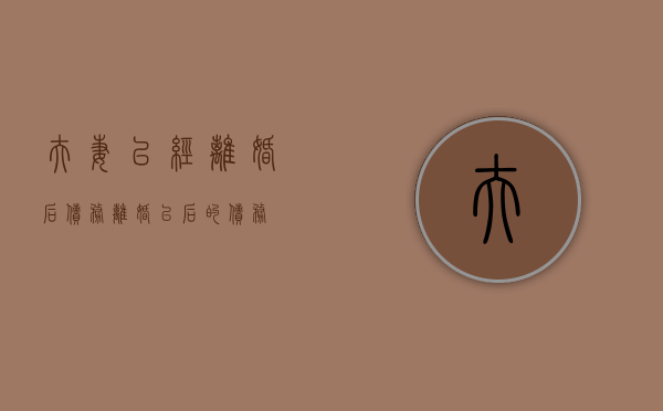 夫妻已经离婚后债务（离婚以后的债务）