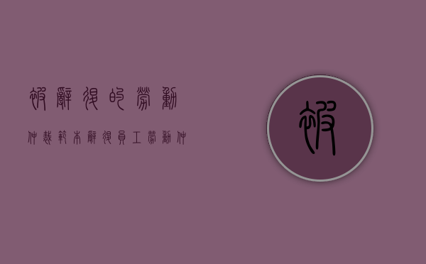 被辞退的劳动仲裁范本（辞退员工劳动仲裁胜算大吗）