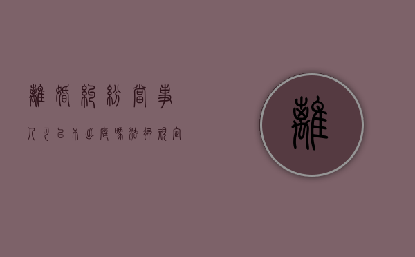 离婚纠纷当事人可以不出庭吗法律规定（离婚案件法律是否允许被告不出庭）